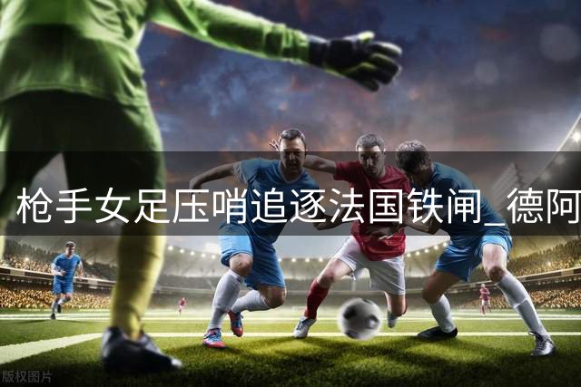 枪手女足压哨追逐法国铁闸 德阿尔梅达有望加盟